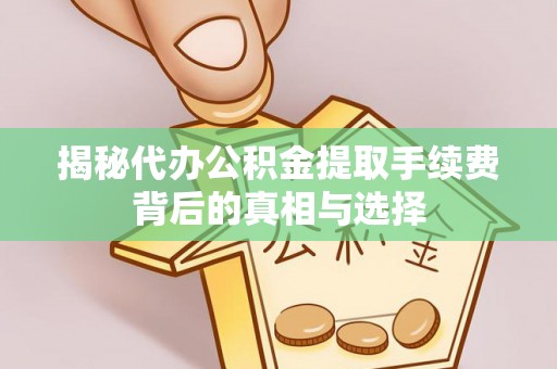宁强揭秘代办公积金提取手续费背后的真相与选择