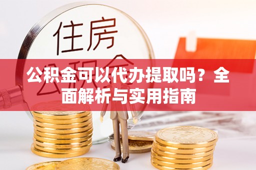 庆阳公积金可以代办提取吗？全面解析与实用指南