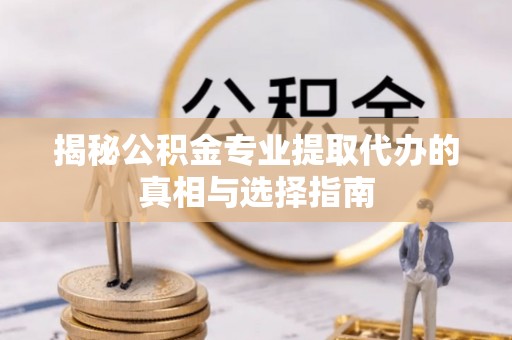 石棉揭秘公积金专业提取代办的真相与选择指南