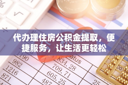 庆阳代办理住房公积金提取，便捷服务，让生活更轻松