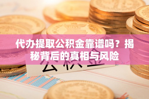 庆阳代办提取公积金靠谱吗？揭秘背后的真相与风险