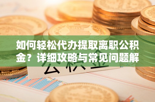 华阴如何轻松代办提取离职公积金？详细攻略与常见问题解析