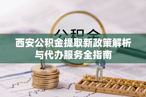 华阴西安公积金提取新政策解析与代办服务全指南