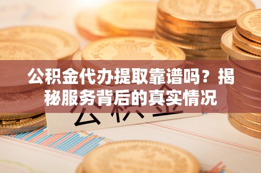 华阴公积金代办提取靠谱吗？揭秘服务背后的真实情况