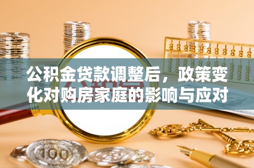 华阴公积金贷款调整后，政策变化对购房家庭的影响与应对策略