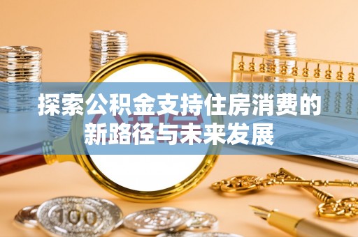 上思探索公积金支持住房消费的新路径与未来发展