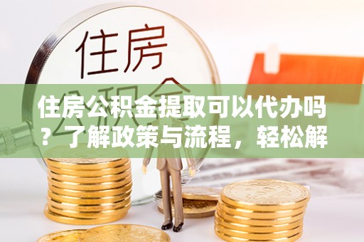 上思住房公积金提取可以代办吗？了解政策与流程，轻松解决你的疑问