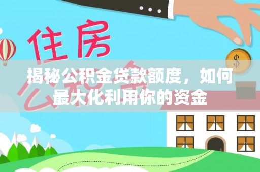 上思揭秘公积金贷款额度，如何最大化利用你的资金
