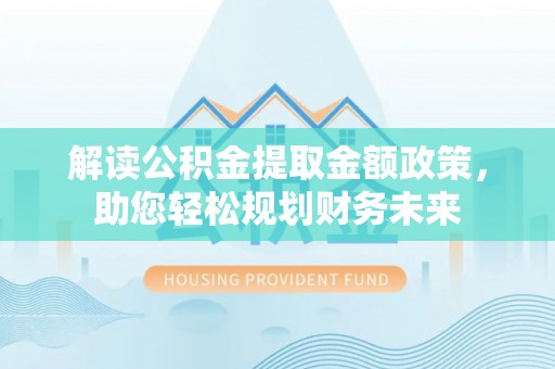 周口解读公积金提取金额政策，助您轻松规划财务未来