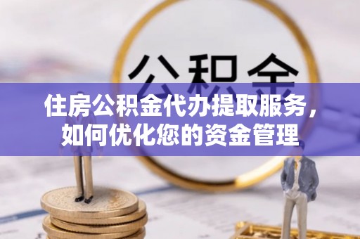 周口住房公积金代办提取服务，如何优化您的资金管理