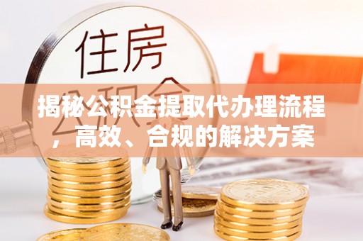 盐池揭秘公积金提取代办理流程，高效、合规的解决方案