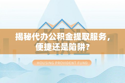 夏津揭秘代办公积金提取服务，便捷还是陷阱？