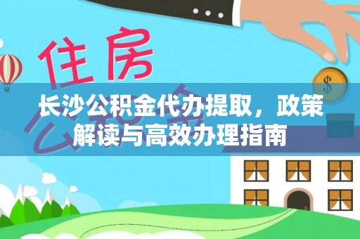 铜陵长沙公积金代办提取，政策解读与高效办理指南