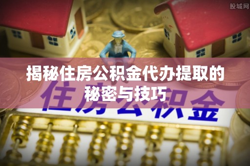 灯塔揭秘住房公积金代办提取的秘密与技巧