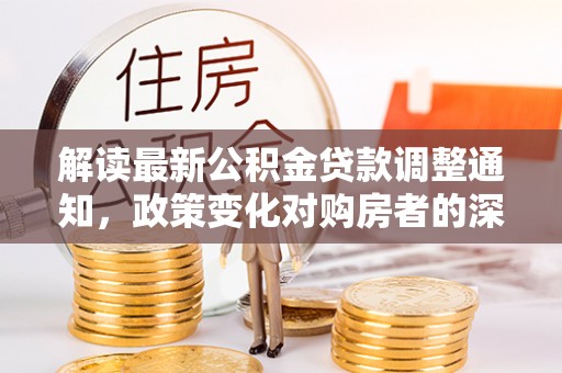 开原解读最新公积金贷款调整通知，政策变化对购房者的深远影响