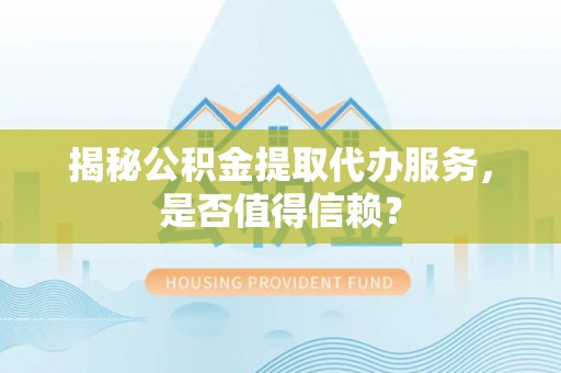 开原揭秘公积金提取代办服务，是否值得信赖？