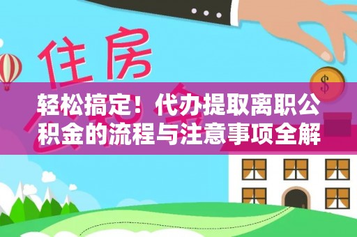 开原轻松搞定！代办提取离职公积金的流程与注意事项全解析
