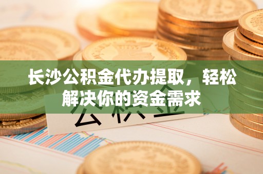 赣榆长沙公积金代办提取，轻松解决你的资金需求