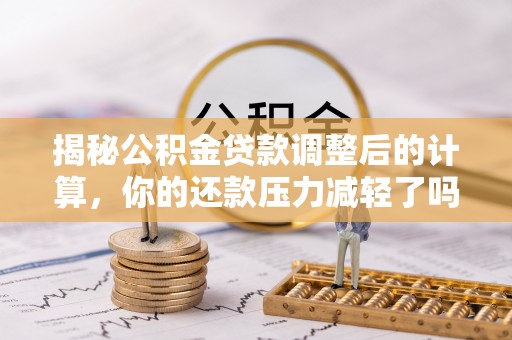 麻涌揭秘公积金贷款调整后的计算，你的还款压力减轻了吗？