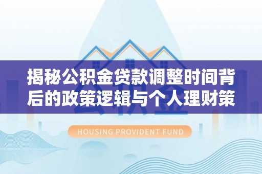 麻涌揭秘公积金贷款调整时间背后的政策逻辑与个人理财策略