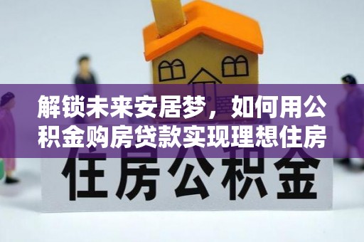 麻涌解锁未来安居梦，如何用公积金购房贷款实现理想住房计划