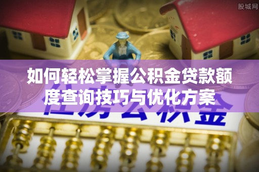 夏津如何轻松掌握公积金贷款额度查询技巧与优化方案