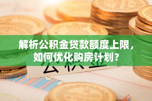 夏津解析公积金贷款额度上限，如何优化购房计划？