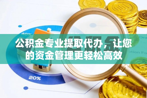 夏津公积金专业提取代办，让您的资金管理更轻松高效