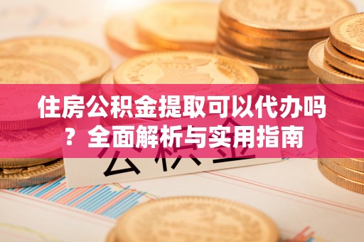 泸县住房公积金提取可以代办吗？全面解析与实用指南