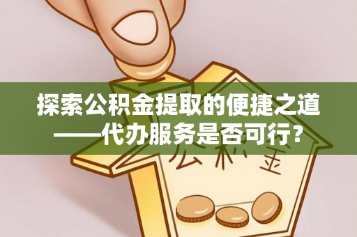 灯塔探索公积金提取的便捷之道——代办服务是否可行？