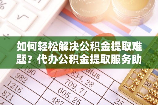 灯塔如何轻松解决公积金提取难题？代办公积金提取服务助您一臂之力