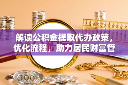 灯塔解读公积金提取代办政策，优化流程，助力居民财富管理