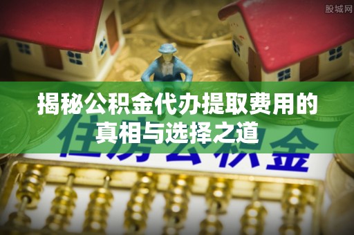 灯塔揭秘公积金代办提取费用的真相与选择之道