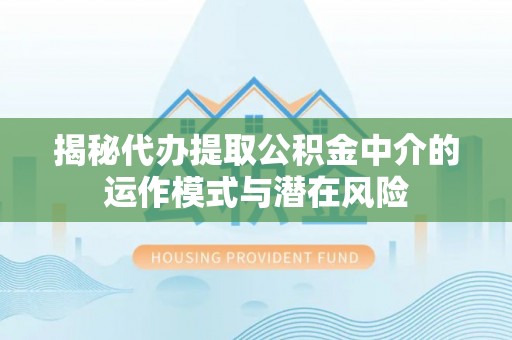 珠山揭秘代办提取公积金中介的运作模式与潜在风险