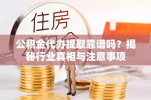 珠山公积金代办提取靠谱吗？揭秘行业真相与注意事项