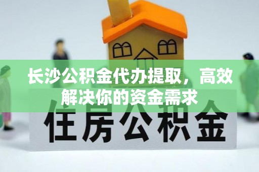珠山长沙公积金代办提取，高效解决你的资金需求
