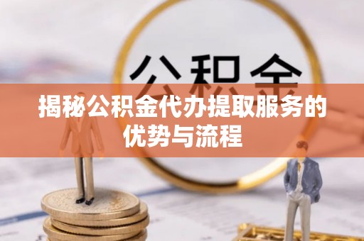 珠山揭秘公积金代办提取服务的优势与流程