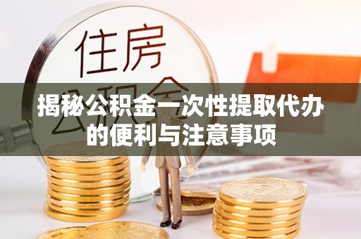 仙桃揭秘公积金一次性提取代办的便利与注意事项