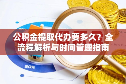 茶陵公积金提取代办要多久？全流程解析与时间管理指南