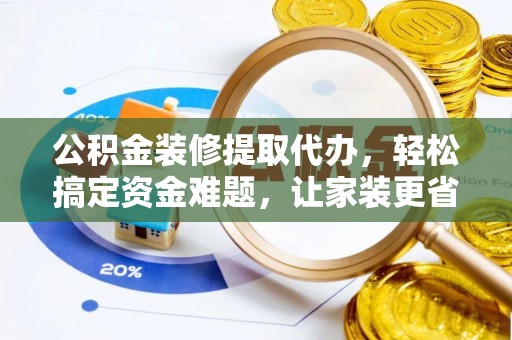 茶陵公积金装修提取代办，轻松搞定资金难题，让家装更省心
