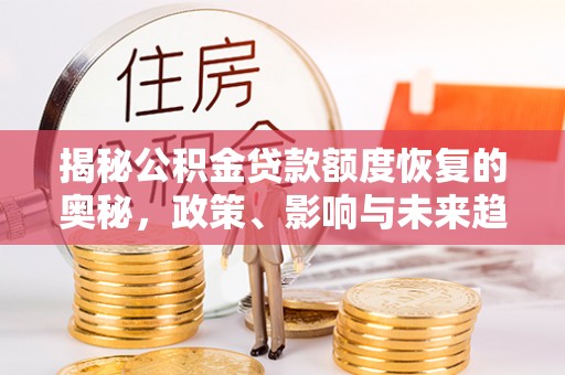 茶陵揭秘公积金贷款额度恢复的奥秘，政策、影响与未来趋势