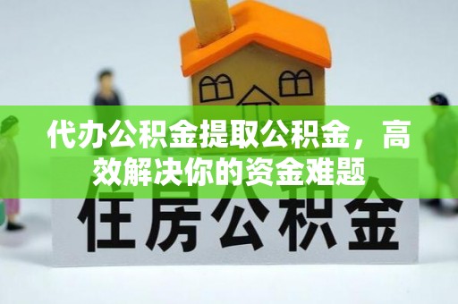 茶陵代办公积金提取公积金，高效解决你的资金难题
