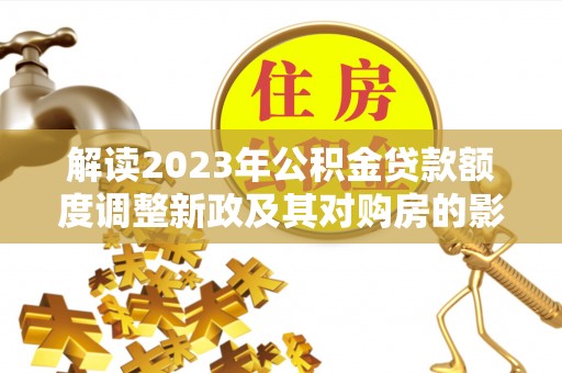 茶陵解读2023年公积金贷款额度调整新政及其对购房的影响
