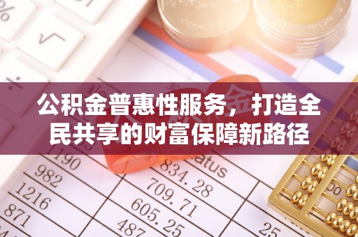 茶陵公积金普惠性服务，打造全民共享的财富保障新路径