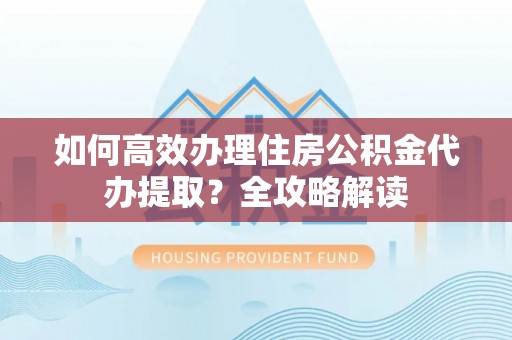 茶陵如何高效办理住房公积金代办提取？全攻略解读