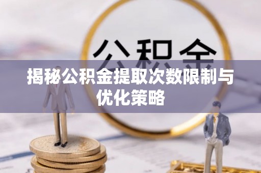 启东揭秘公积金提取次数限制与优化策略
