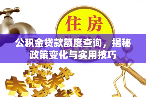 如东公积金贷款额度查询，揭秘政策变化与实用技巧