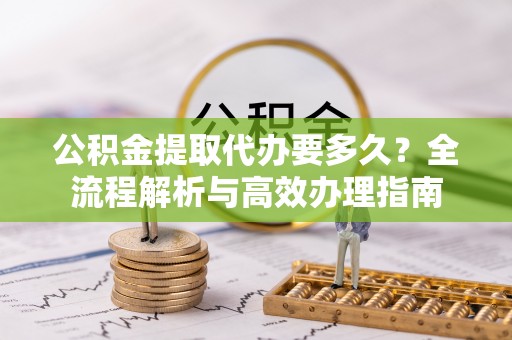 如东公积金提取代办要多久？全流程解析与高效办理指南