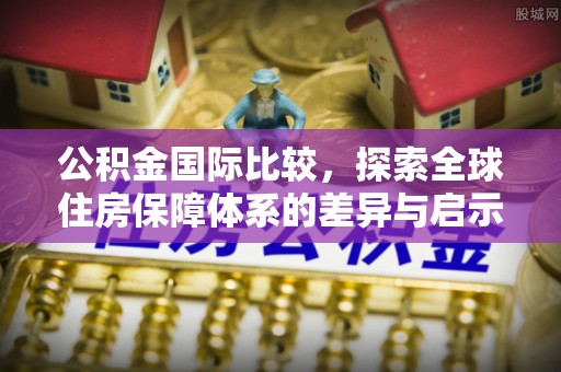 孟连公积金国际比较，探索全球住房保障体系的差异与启示
