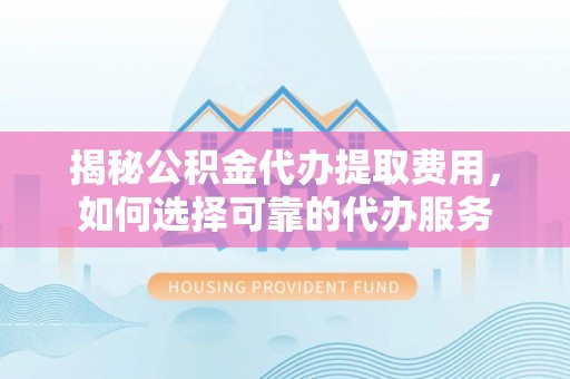 普陀揭秘公积金代办提取费用，如何选择可靠的代办服务